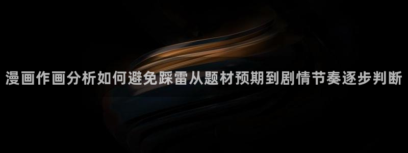 七七漫画热门连载：漫画作画分析如何避免踩雷从题材预期到剧情节奏逐步判断