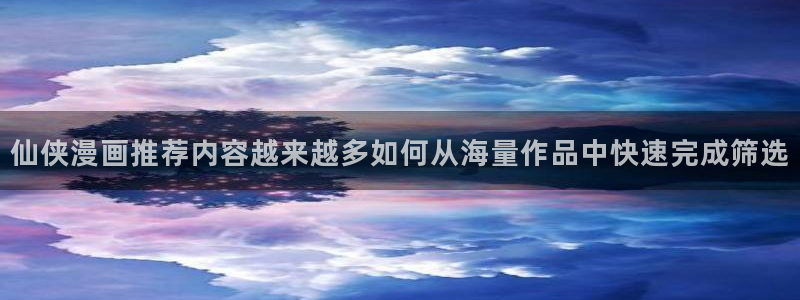 七七漫画漫画分类导航:仙侠漫画推荐内容越来越多如何从海量作品中快速完成筛选