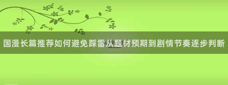 七七漫画今日更新：国漫长篇推荐如何避免踩雷从题材预期到剧情节奏逐步判断