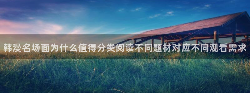 歪歪漫画七七漫画热门漫画：韩漫名场面为什么值得分类阅读不同题材对应不同观看需求