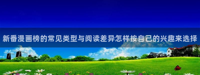 七七漫画阅读入口:新番漫画榜的常见类型与阅读差异怎样按自己的兴趣来选择