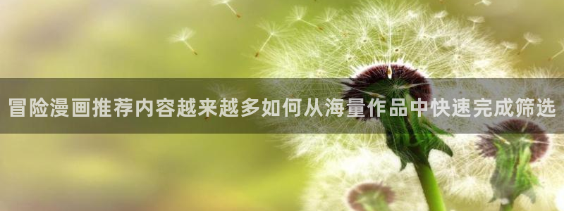 七七漫画漫画入口：冒险漫画推荐内容越来越多如何从海量作品中快速完成筛选