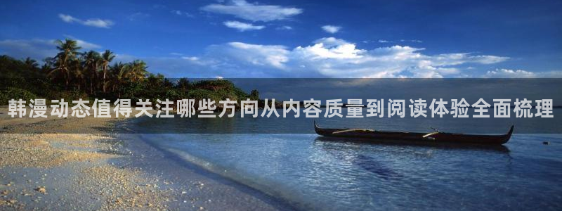 七七漫画恋爱漫画：韩漫动态值得关注哪些方向从内容质量到阅读体验全面梳理