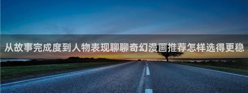 歪歪羞羞漫画入口：从故事完成度到人物表现聊聊奇幻漫画推荐怎样选得更稳